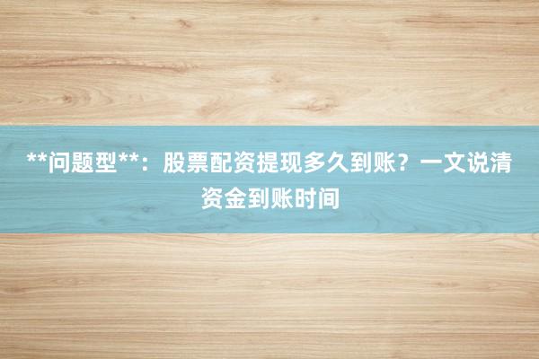 **问题型**：股票配资提现多久到账？一文说清资金到账时间