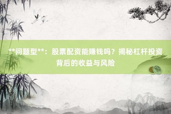 **问题型**：股票配资能赚钱吗？揭秘杠杆投资背后的收益与风险