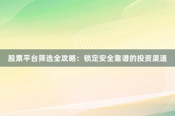 股票平台筛选全攻略：锁定安全靠谱的投资渠道