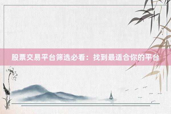 股票交易平台筛选必看：找到最适合你的平台