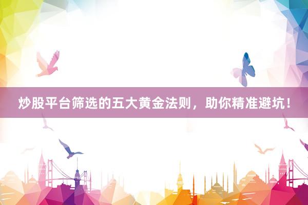 炒股平台筛选的五大黄金法则，助你精准避坑！