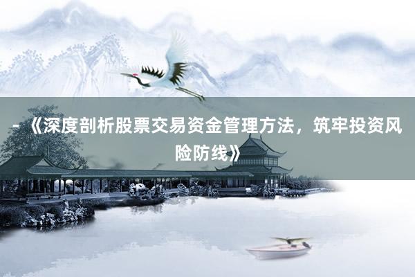 - 《深度剖析股票交易资金管理方法，筑牢投资风险防线》