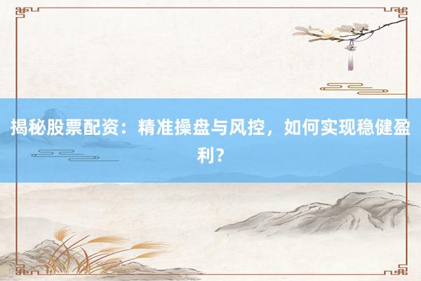 揭秘股票配资：精准操盘与风控，如何实现稳健盈利？