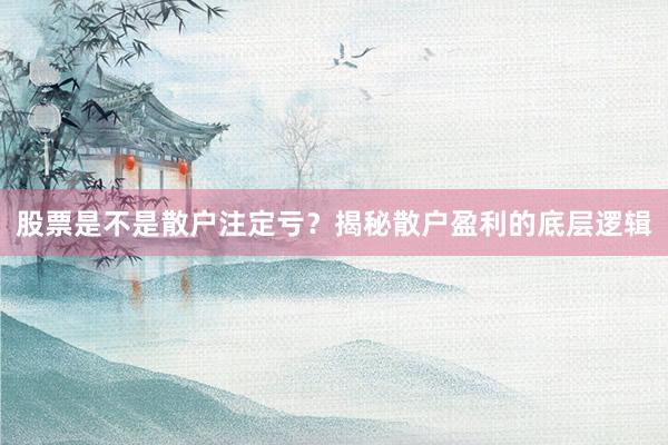 股票是不是散户注定亏?揭秘散户盈利的底层逻辑