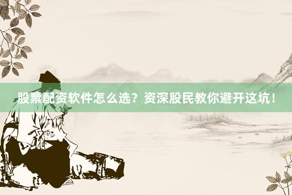股票配资软件怎么选？资深股民教你避开这坑！