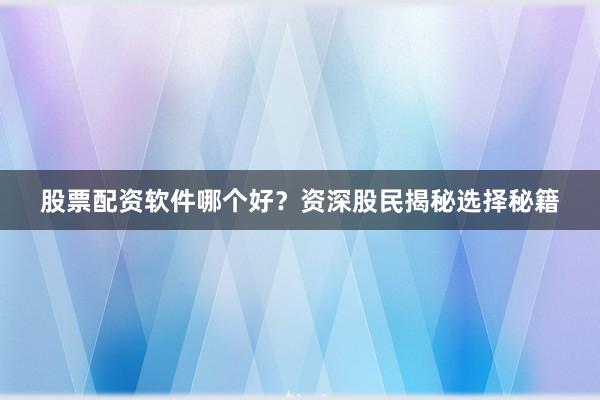 股票配资软件哪个好？资深股民揭秘选择秘籍