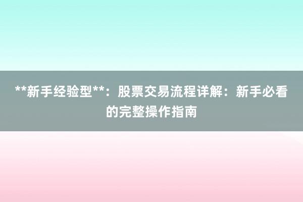 **新手经验型**:股票交易流程详解:新手必看的完整操作指南