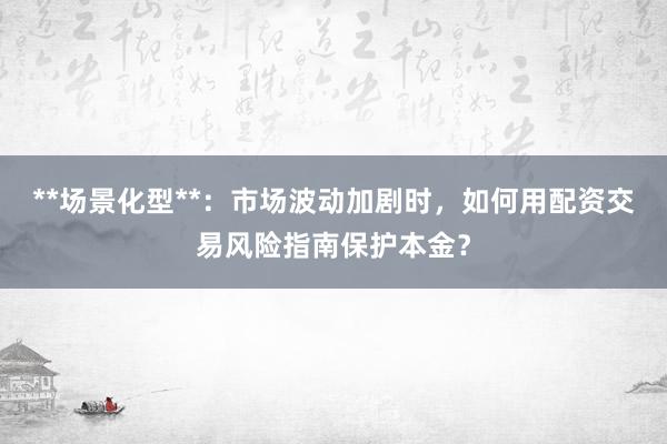 **场景化型**：市场波动加剧时，如何用配资交易风险指南保护本金？