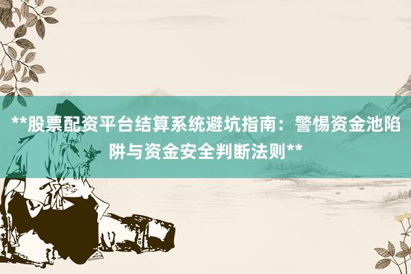**股票配资平台结算系统避坑指南：警惕资金池陷阱与资金安全判断法则**