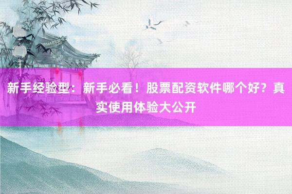 新手经验型:新手必看!股票配资软件哪个好?真实使用体验大公开