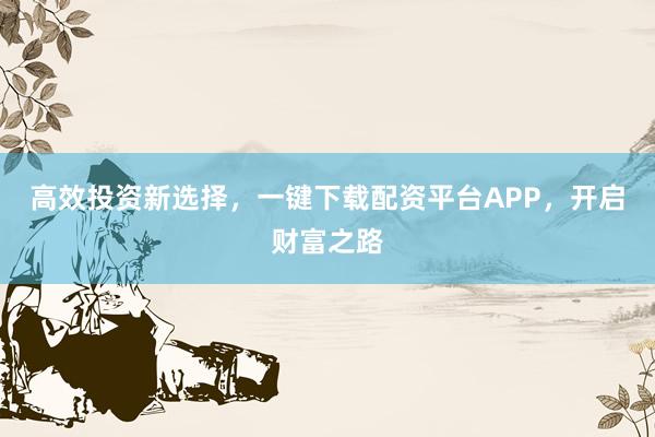 高效投资新选择，一键下载配资平台APP，开启财富之路