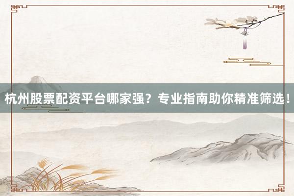杭州股票配资平台哪家强?专业指南助你精准筛选!