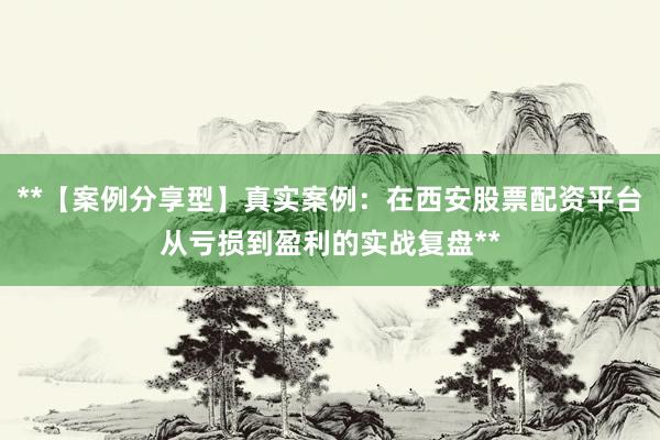 **【案例分享型】真实案例：在西安股票配资平台从亏损到盈利的实战复盘**