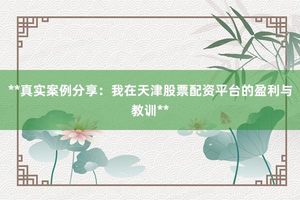 **真实案例分享：我在天津股票配资平台的盈利与教训**