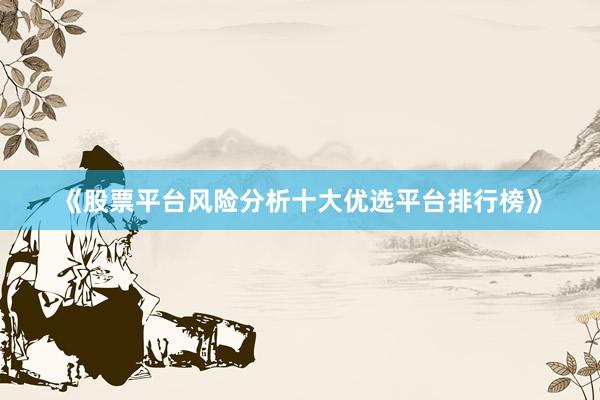 《股票平台风险分析十大优选平台排行榜》