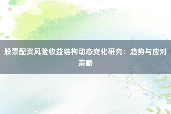 股票配资风险收益结构动态变化研究：趋势与应对策略