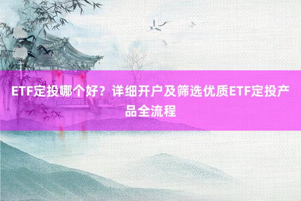 ETF定投哪个好？详细开户及筛选优质ETF定投产品全流程