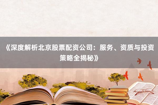 《深度解析北京股票配资公司:服务、资质与投资策略全揭秘》