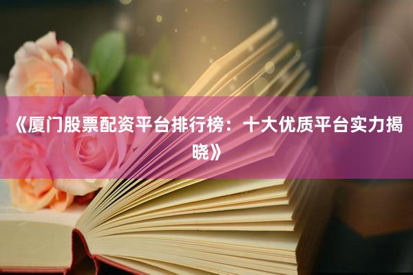 《厦门股票配资平台排行榜：十大优质平台实力揭晓》