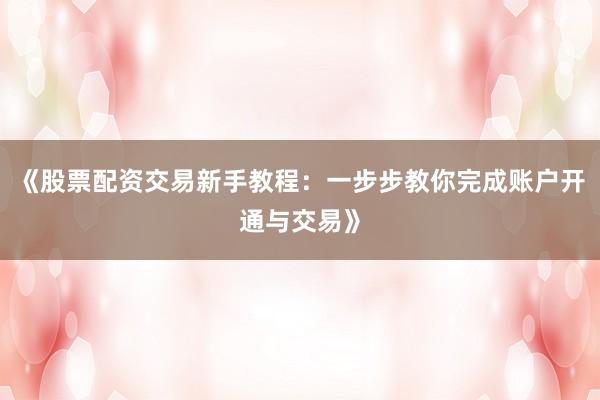 《股票配资交易新手教程：一步步教你完成账户开通与交易》