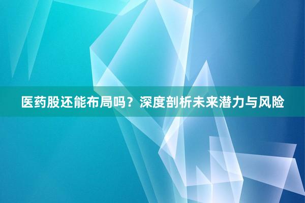 医药股还能布局吗？深度剖析未来潜力与风险