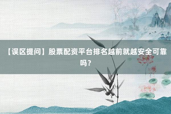 【误区提问】股票配资平台排名越前就越安全可靠吗？
