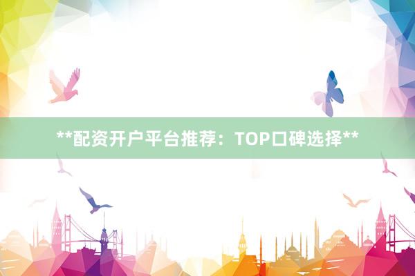 **配资开户平台推荐：TOP口碑选择**