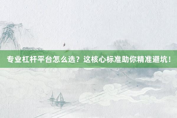 专业杠杆平台怎么选？这核心标准助你精准避坑！