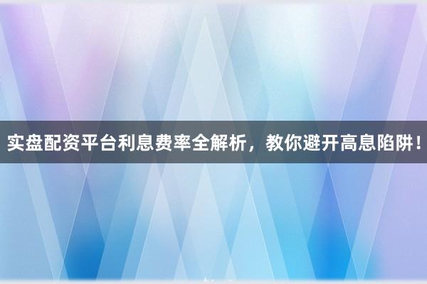 实盘配资平台利息费率全解析，教你避开高息陷阱！