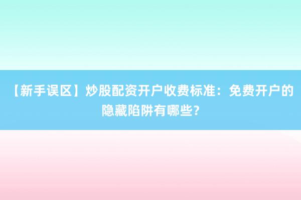 【新手误区】炒股配资开户收费标准：免费开户的隐藏陷阱有哪些？