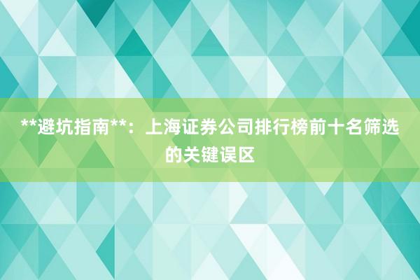 **避坑指南**：上海证券公司排行榜前十名筛选的关键误区