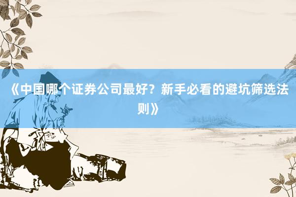 《中国哪个证券公司最好？新手必看的避坑筛选法则》