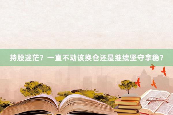 持股迷茫?一直不动该换仓还是继续坚守拿稳?