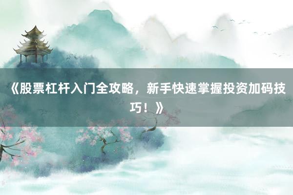 《股票杠杆入门全攻略,新手快速掌握投资加码技巧!》