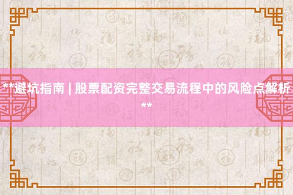 **避坑指南 | 股票配资完整交易流程中的风险点解析**