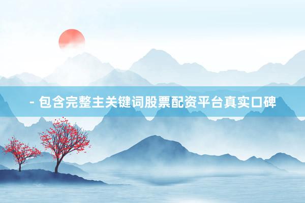 - 包含完整主关键词股票配资平台真实口碑