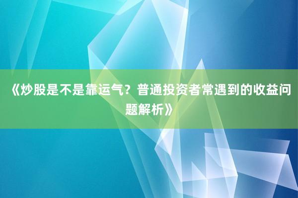 《炒股是不是靠运气？普通投资者常遇到的收益问题解析》