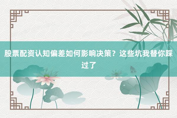 股票配资认知偏差如何影响决策？这些坑我替你踩过了