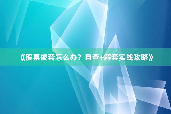 《股票被套怎么办？自查+解套实战攻略》