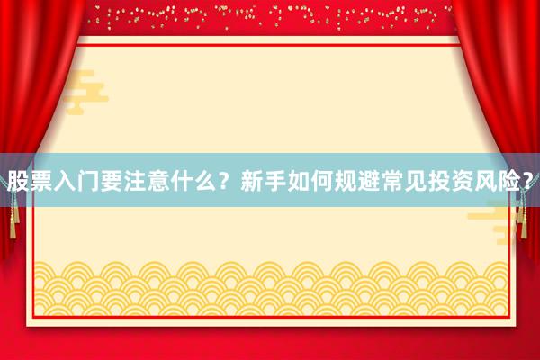 股票入门要注意什么？新手如何规避常见投资风险？