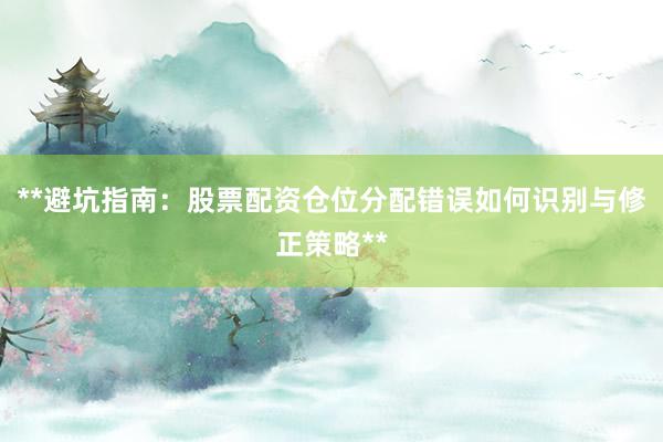 **避坑指南：股票配资仓位分配错误如何识别与修正策略**