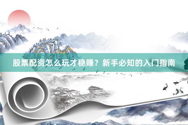 股票配资怎么玩才稳赚？新手必知的入门指南