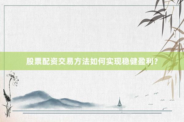 股票配资交易方法如何实现稳健盈利?