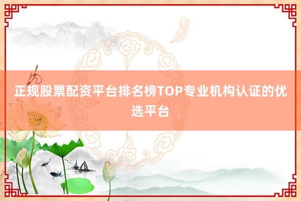 正规股票配资平台排名榜TOP专业机构认证的优选平台