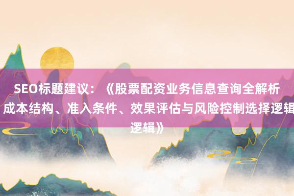 SEO标题建议：《股票配资业务信息查询全解析：成本结构、准入条件、效果评估与风险控制选择逻辑》
