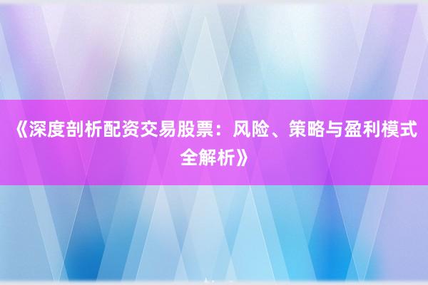 《深度剖析配资交易股票：风险、策略与盈利模式全解析》