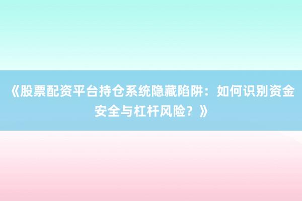 《股票配资平台持仓系统隐藏陷阱:如何识别资金安全与杠杆风险?》