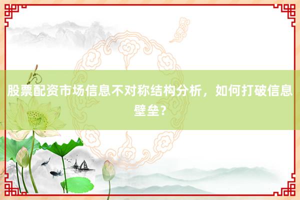 股票配资市场信息不对称结构分析，如何打破信息壁垒？