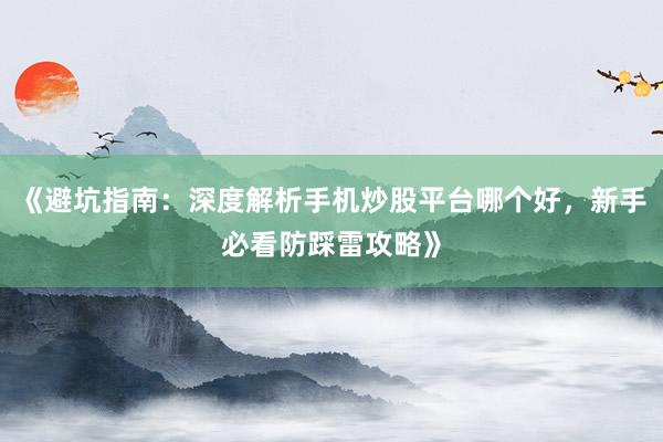 《避坑指南：深度解析手机炒股平台哪个好，新手必看防踩雷攻略》