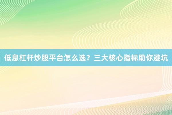 低息杠杆炒股平台怎么选？三大核心指标助你避坑